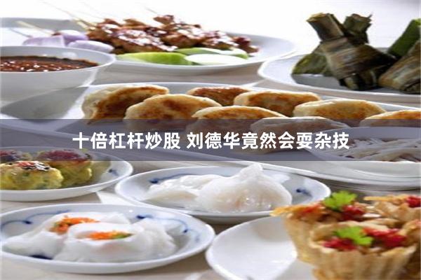 十倍杠杆炒股 刘德华竟然会耍杂技