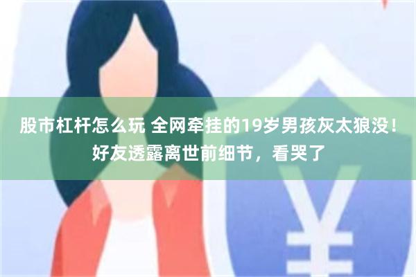 股市杠杆怎么玩 全网牵挂的19岁男孩灰太狼没！好友透露离世前细节，看哭了