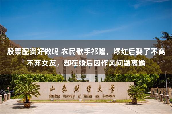 股票配资好做吗 农民歌手祁隆，爆红后娶了不离不弃女友，却在婚后因作风问题离婚
