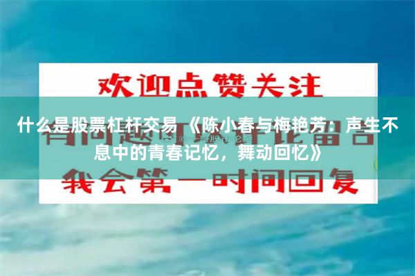 什么是股票杠杆交易 《陈小春与梅艳芳：声生不息中的青春记忆，舞动回忆》