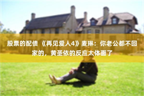 股票的配债 《再见爱人4》麦琳：你老公都不回家的，黄圣依的反应太体面了
