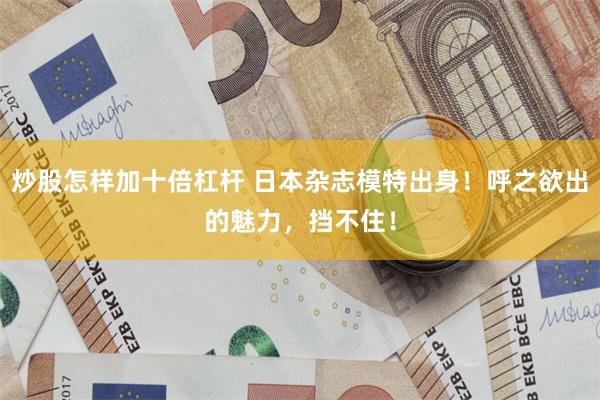 炒股怎样加十倍杠杆 日本杂志模特出身！呼之欲出的魅力，挡不住！