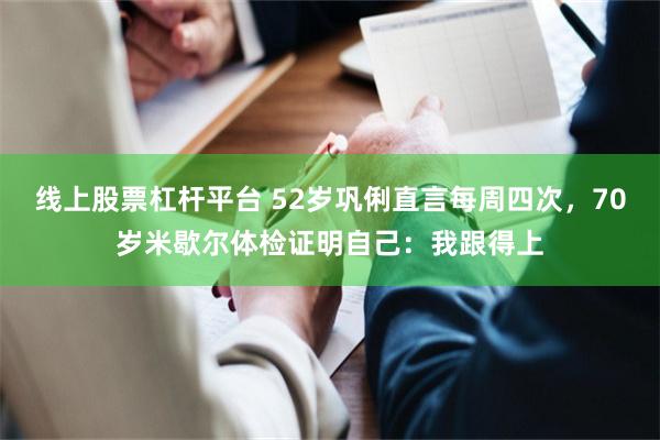 线上股票杠杆平台 52岁巩俐直言每周四次，70岁米歇尔体检证明自己：我跟得上