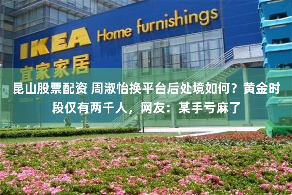 昆山股票配资 周淑怡换平台后处境如何？黄金时段仅有两千人，网友：某手亏麻了