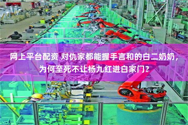 网上平台配资 对仇家都能握手言和的白二奶奶，为何至死不让杨九红进白家门？
