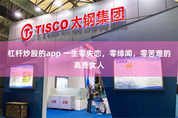 杠杆炒股的app 一生零失恋，零绯闻，零苦难的高贵女人