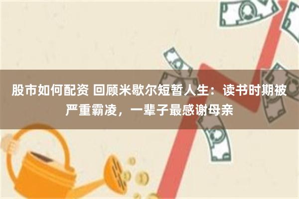股市如何配资 回顾米歇尔短暂人生：读书时期被严重霸凌，一辈子最感谢母亲