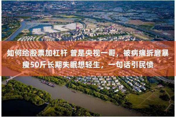 如何给股票加杠杆 曾是央视一哥，被病痛折磨暴瘦50斤长期失眠想轻生，一句话引民愤