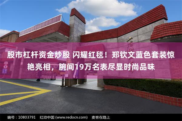 股市杠杆资金炒股 闪耀红毯！郑钦文蓝色套装惊艳亮相，腕间19万名表尽显时尚品味