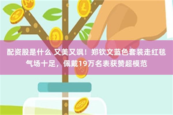 配资股是什么 又美又飒！郑钦文蓝色套装走红毯气场十足，佩戴19万名表获赞超模范