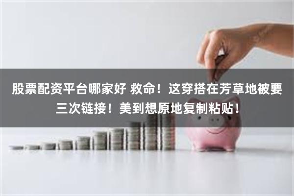 股票配资平台哪家好 救命！这穿搭在芳草地被要三次链接！美到想原地复制粘贴！