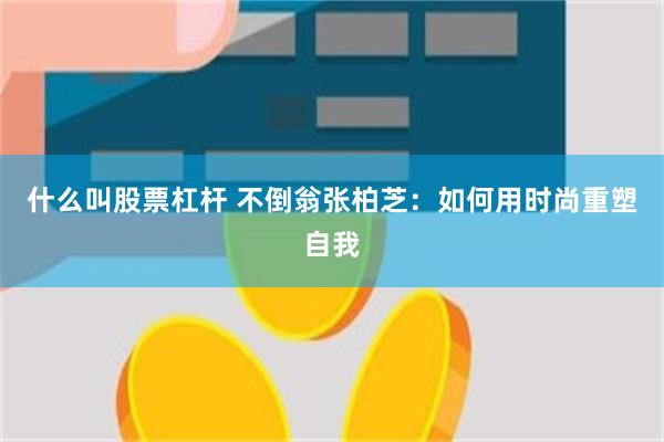 什么叫股票杠杆 不倒翁张柏芝：如何用时尚重塑自我