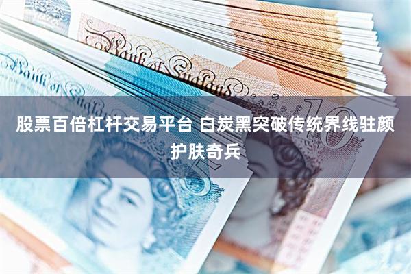 股票百倍杠杆交易平台 白炭黑突破传统界线驻颜护肤奇兵