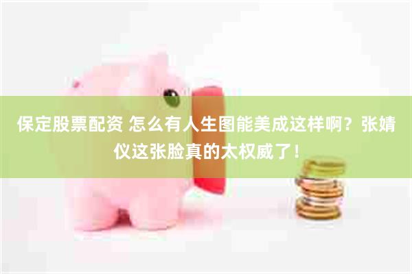 保定股票配资 怎么有人生图能美成这样啊？张婧仪这张脸真的太权威了！