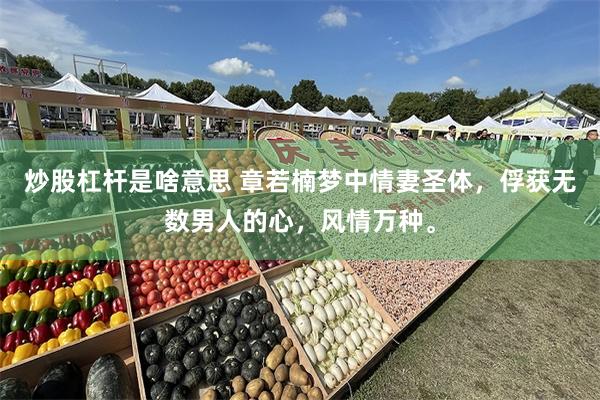 炒股杠杆是啥意思 章若楠梦中情妻圣体，俘获无数男人的心，风情万种。