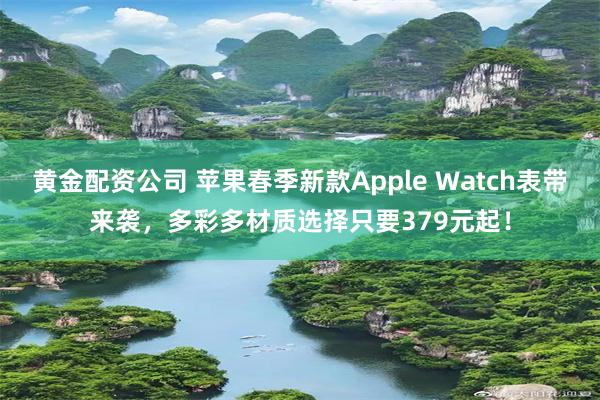 黄金配资公司 苹果春季新款Apple Watch表带来袭，多彩多材质选择只要379元起！