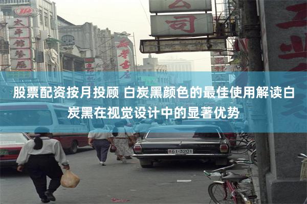 股票配资按月投顾 白炭黑颜色的最佳使用解读白炭黑在视觉设计中的显著优势