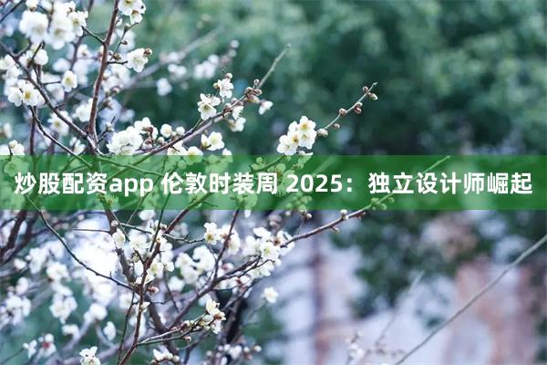 炒股配资app 伦敦时装周 2025：独立设计师崛起