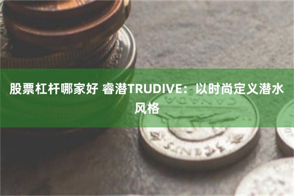 股票杠杆哪家好 睿潜TRUDIVE：以时尚定义潜水风格