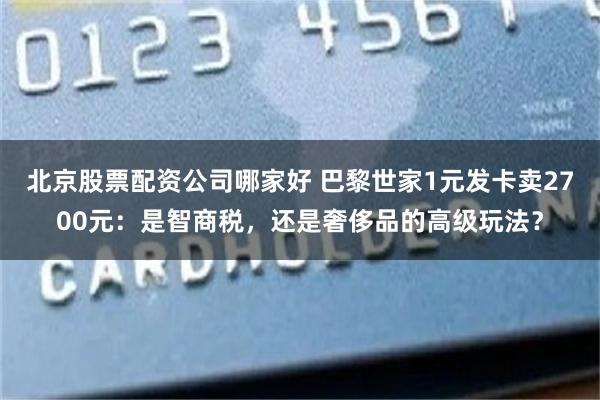 北京股票配资公司哪家好 巴黎世家1元发卡卖2700元:是智商税,还是奢侈品的高级玩法?
