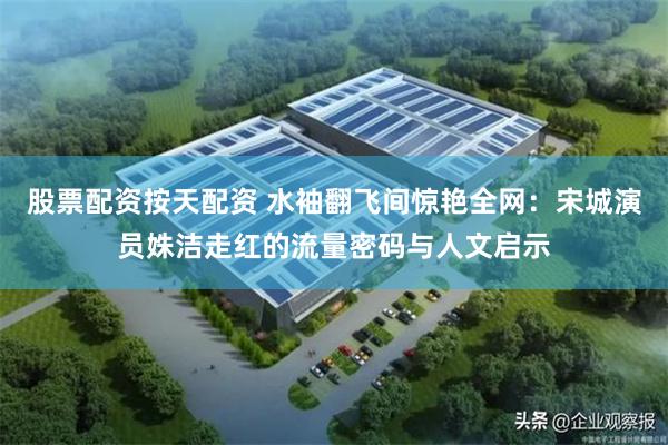 股票配资按天配资 水袖翻飞间惊艳全网：宋城演员姝洁走红的流量密码与人文启示