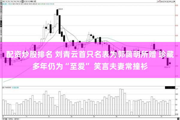 配资炒股排名 刘青云首只名表为郭藹明所赠 珍藏多年仍为“至爱” 笑言夫妻常撞衫