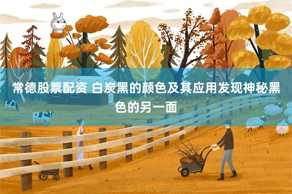 常德股票配资 白炭黑的颜色及其应用发现神秘黑色的另一面