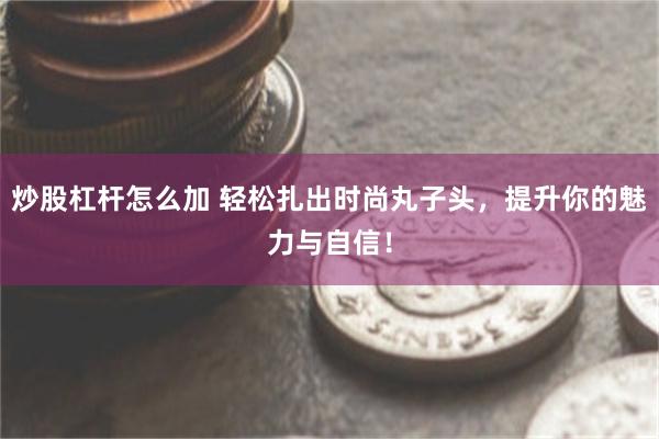 炒股杠杆怎么加 轻松扎出时尚丸子头，提升你的魅力与自信！