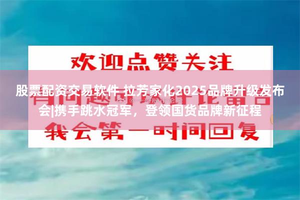 股票配资交易软件 拉芳家化2025品牌升级发布会|携手跳水冠军，登领国货品牌新征程