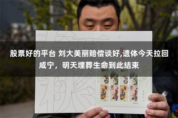 股票好的平台 刘大美丽赔偿谈好,遗体今天拉回咸宁，明天埋葬生命到此结束