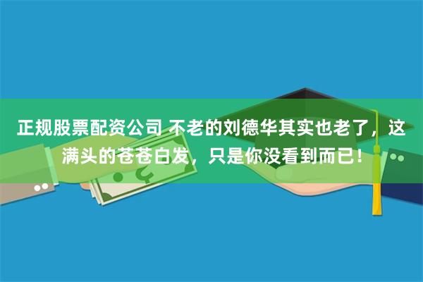 正规股票配资公司 不老的刘德华其实也老了，这满头的苍苍白发，只是你没看到而已！
