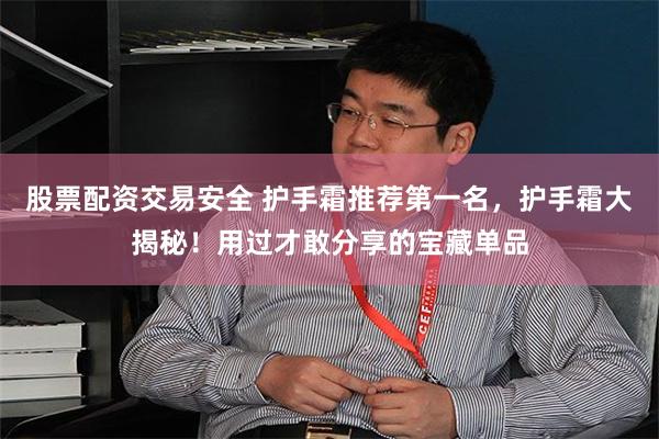 股票配资交易安全 护手霜推荐第一名，护手霜大揭秘！用过才敢分享的宝藏单品