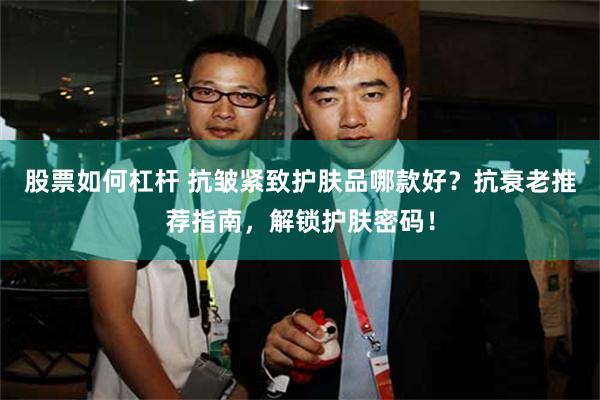 股票如何杠杆 抗皱紧致护肤品哪款好？抗衰老推荐指南，解锁护肤密码！