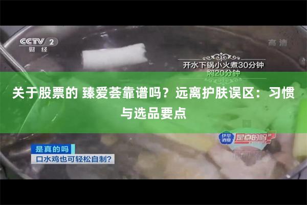 关于股票的 臻爱荟靠谱吗？远离护肤误区：习惯与选品要点