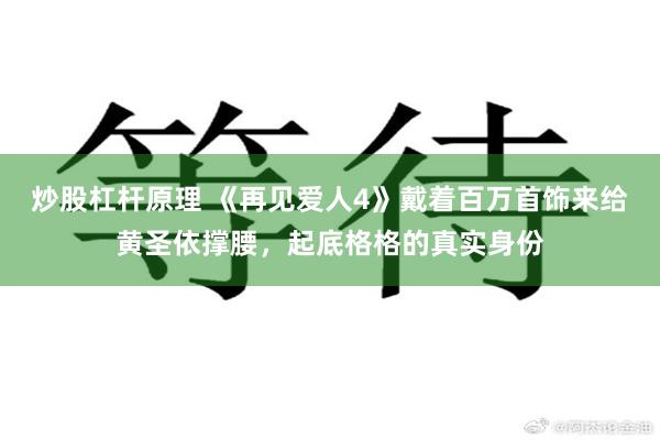 炒股杠杆原理 《再见爱人4》戴着百万首饰来给黄圣依撑腰，起底格格的真实身份