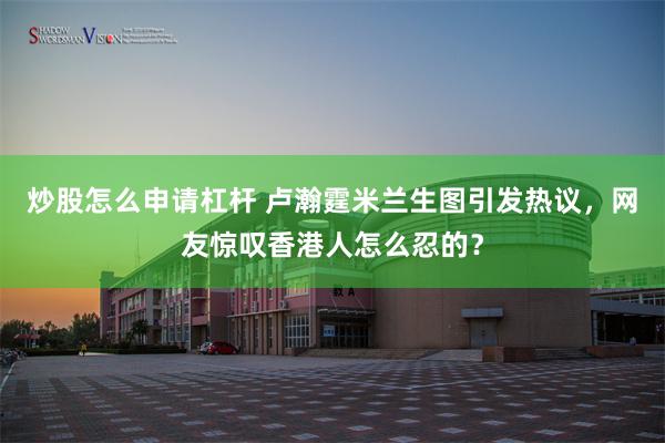 炒股怎么申请杠杆 卢瀚霆米兰生图引发热议，网友惊叹香港人怎么忍的？