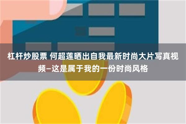 杠杆炒股票 何超莲晒出自我最新时尚大片写真视频—这是属于我的一份时尚风格