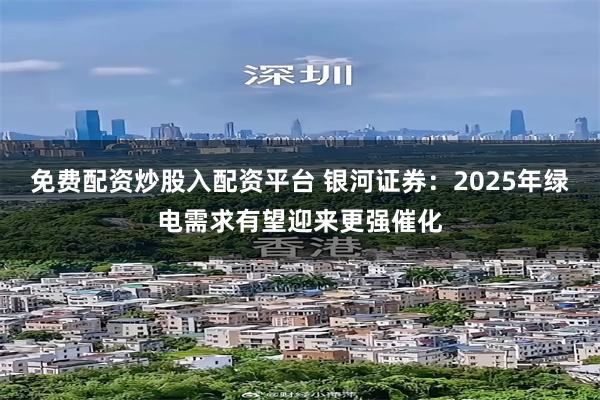 免费配资炒股入配资平台 银河证券：2025年绿电需求有望迎来更强催化