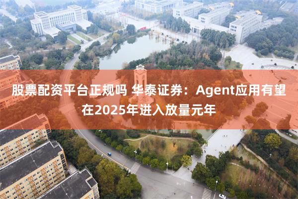 股票配资平台正规吗 华泰证券：Agent应用有望在2025年进入放量元年