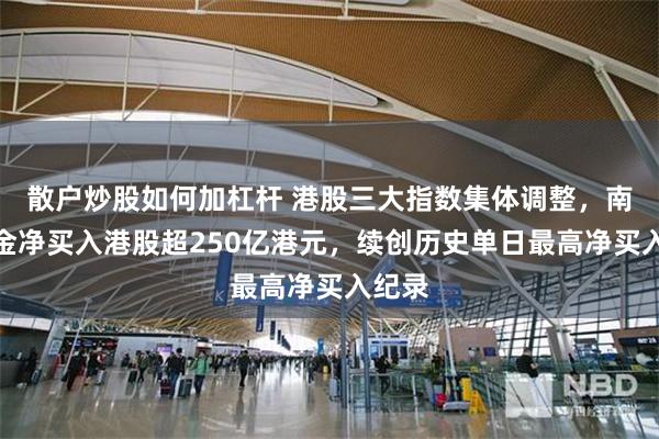 散户炒股如何加杠杆 港股三大指数集体调整，南下资金净买入港股超250亿港元，续创历史单日最高净买入纪录