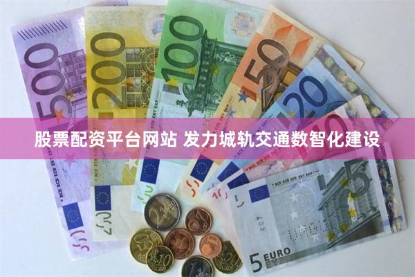 股票配资平台网站 发力城轨交通数智化建设