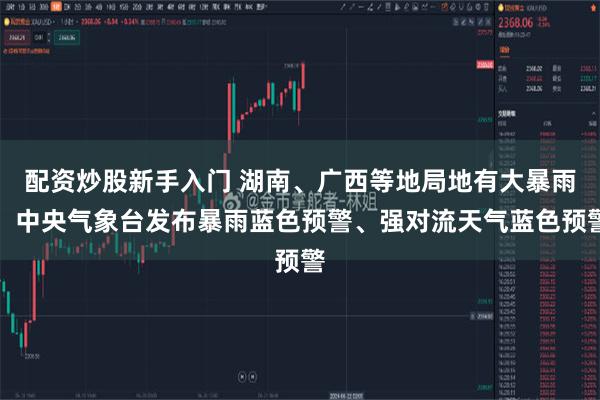 配资炒股新手入门 湖南、广西等地局地有大暴雨，中央气象台发布暴雨蓝色预警、强对流天气蓝色预警