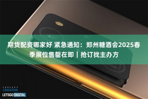 期货配资哪家好 紧急通知：郑州糖酒会2025春季展位售罄在即｜抢订找主办方