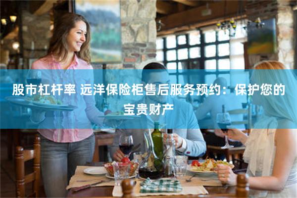 股市杠杆率 远洋保险柜售后服务预约：保护您的宝贵财产