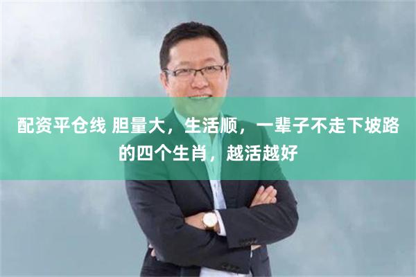 配资平仓线 胆量大，生活顺，一辈子不走下坡路的四个生肖，越活越好