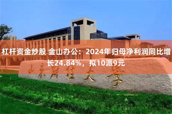杠杆资金炒股 金山办公：2024年归母净利润同比增长24.84%，拟10派9元