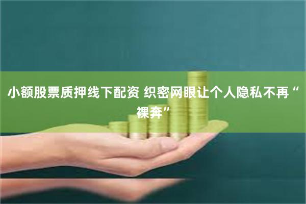 小额股票质押线下配资 织密网眼让个人隐私不再“裸奔”