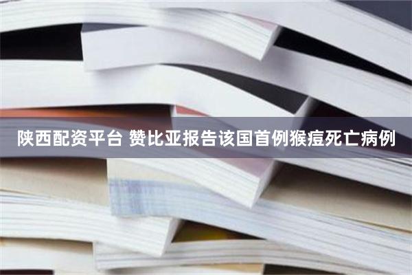 陕西配资平台 赞比亚报告该国首例猴痘死亡病例