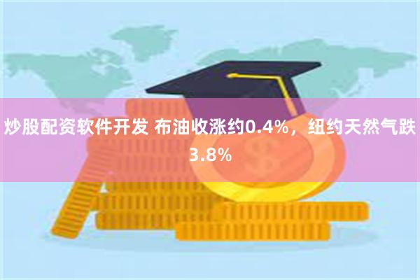 炒股配资软件开发 布油收涨约0.4%，纽约天然气跌3.8%