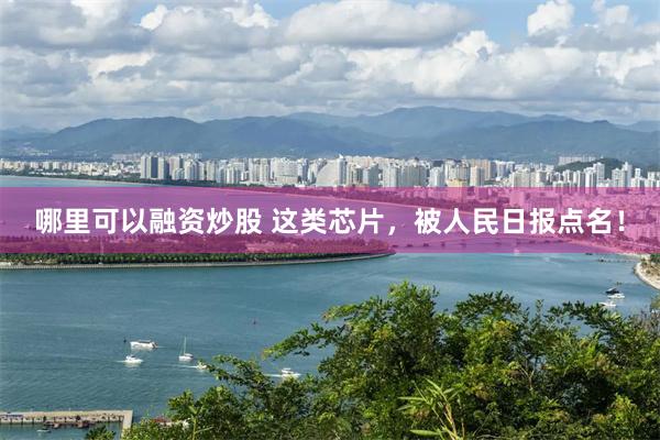 哪里可以融资炒股 这类芯片，被人民日报点名！